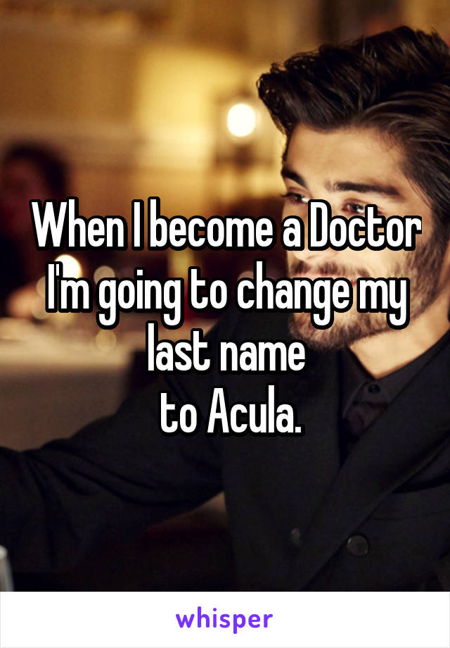 When I become a Doctor I'm going to change my last name
 to Acula.