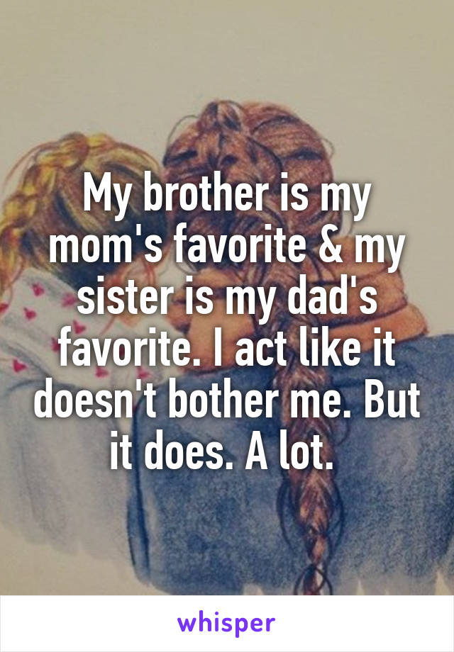 My brother is my mom's favorite & my sister is my dad's favorite. I act like it doesn't bother me. But it does. A lot. 