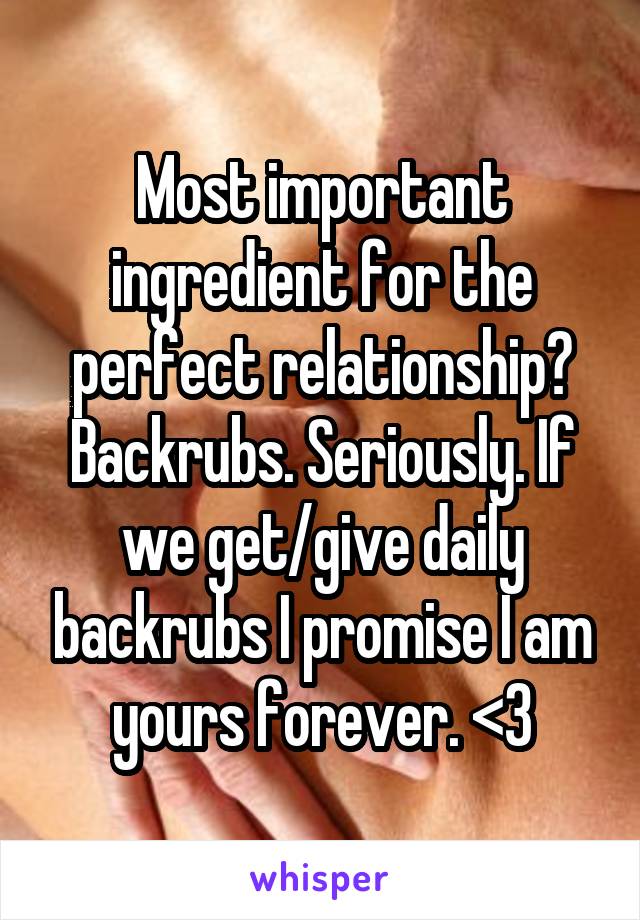 Most important ingredient for the perfect relationship? Backrubs. Seriously. If we get/give daily backrubs I promise I am yours forever. <3