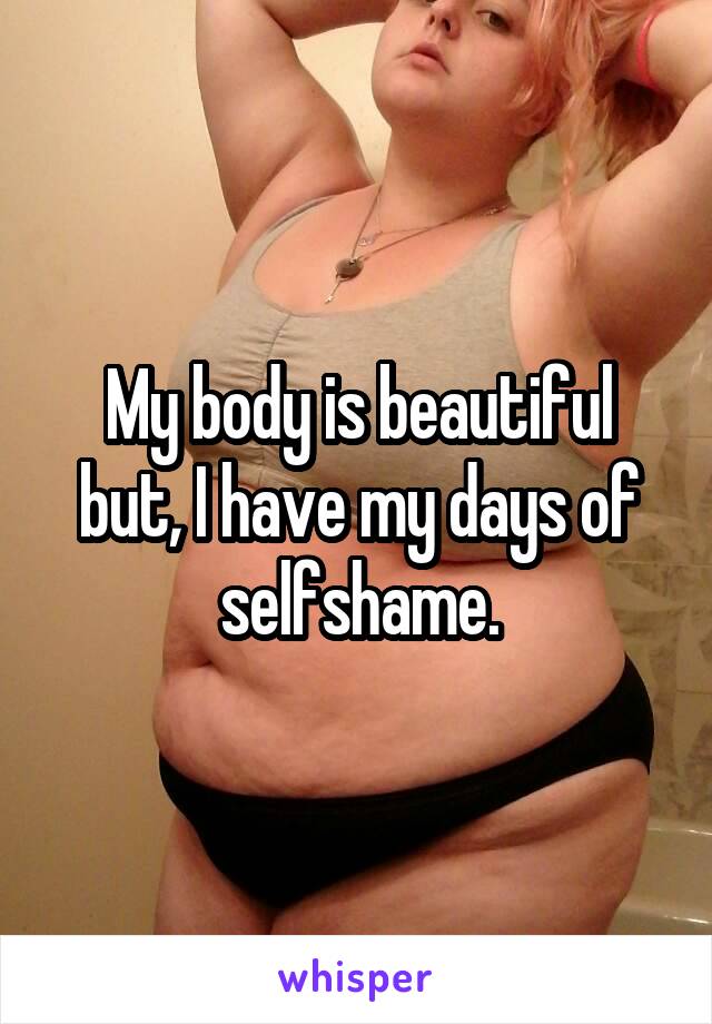 My body is beautiful but, I have my days of selfshame.