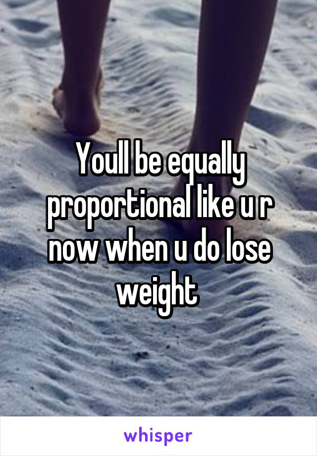 Youll be equally proportional like u r now when u do lose weight 