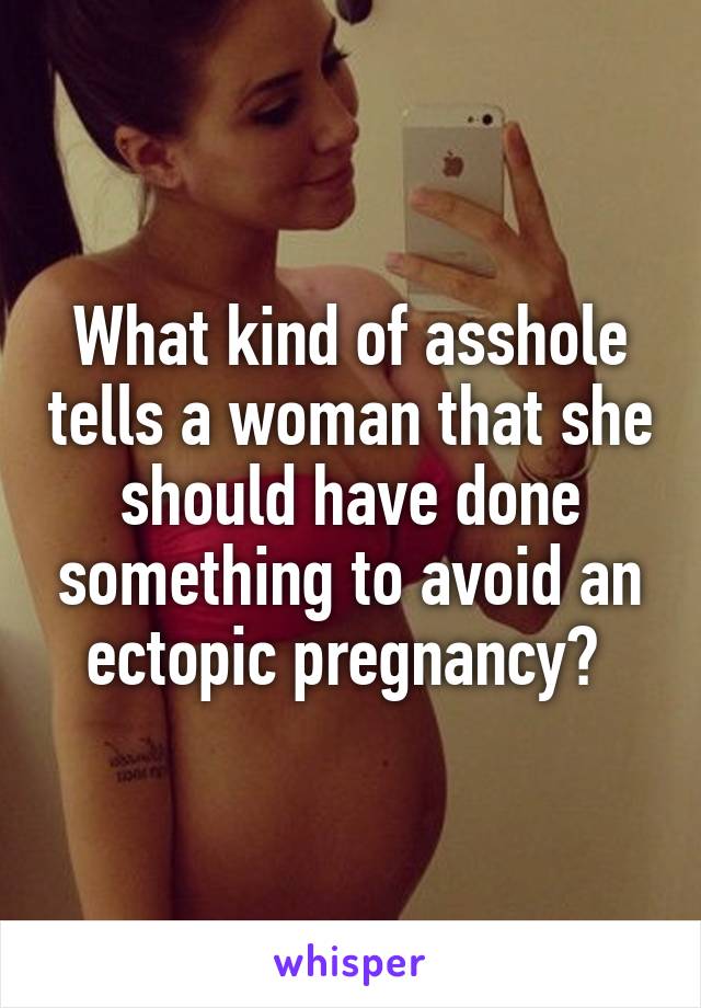 What kind of asshole tells a woman that she should have done something to avoid an ectopic pregnancy? 