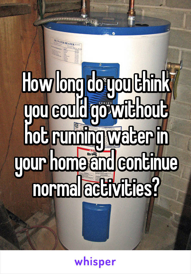 How long do you think you could go without hot running water in your home and continue normal activities?