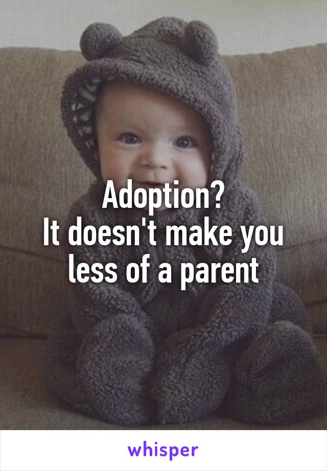 Adoption?
It doesn't make you less of a parent