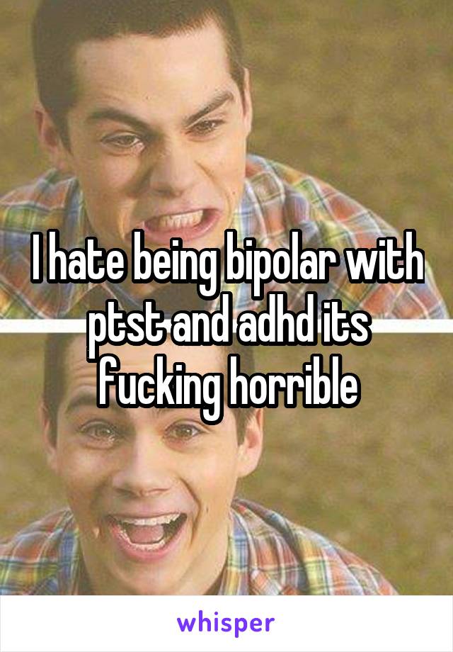 I hate being bipolar with ptst and adhd its fucking horrible