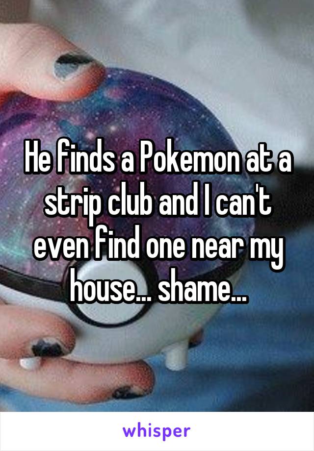 He finds a Pokemon at a strip club and I can't even find one near my house... shame...