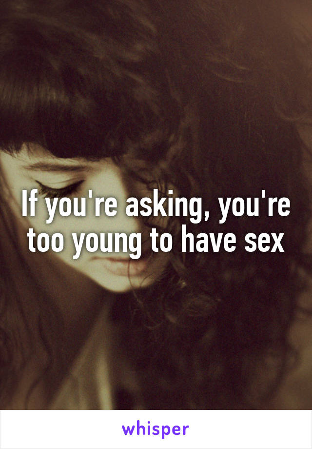 If you're asking, you're too young to have sex