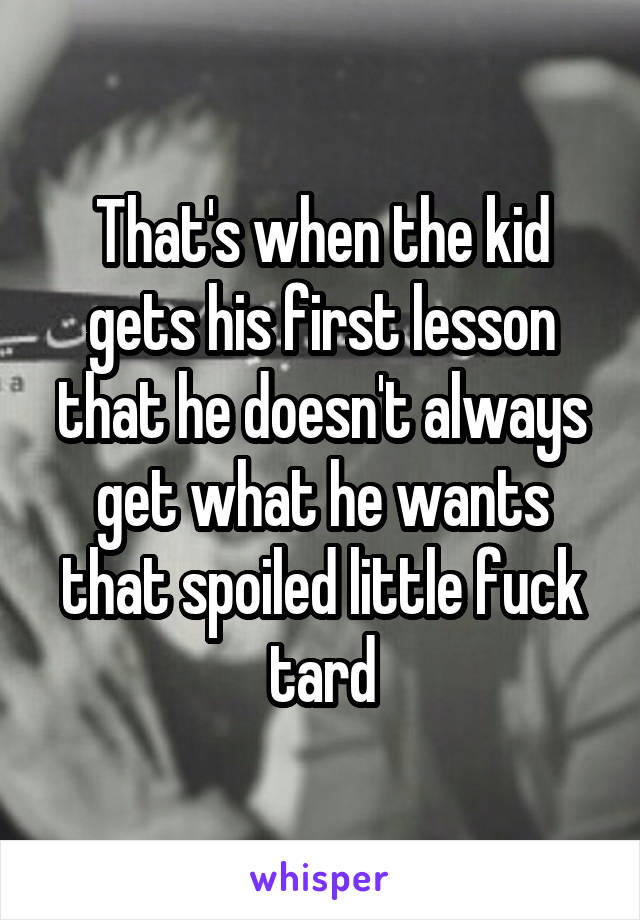 That's when the kid gets his first lesson that he doesn't always get what he wants that spoiled little fuck tard