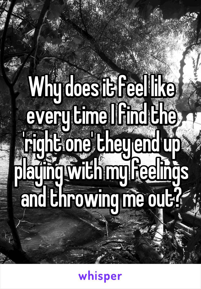 Why does it feel like every time I find the 'right one' they end up playing with my feelings and throwing me out?