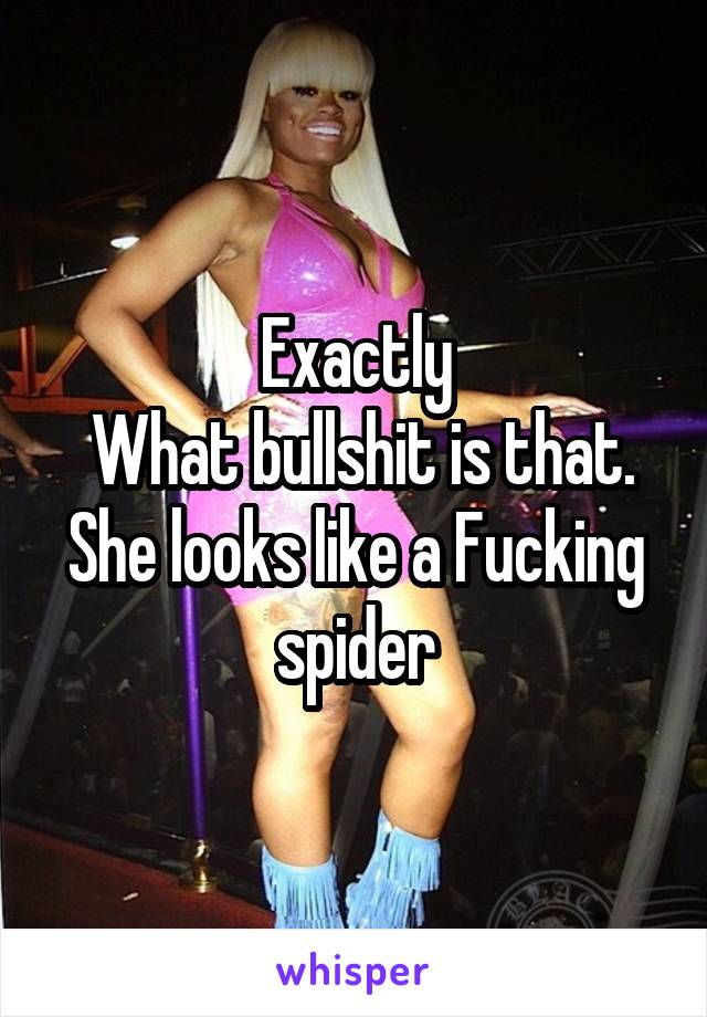 Exactly
 What bullshit is that. She looks like a Fucking spider