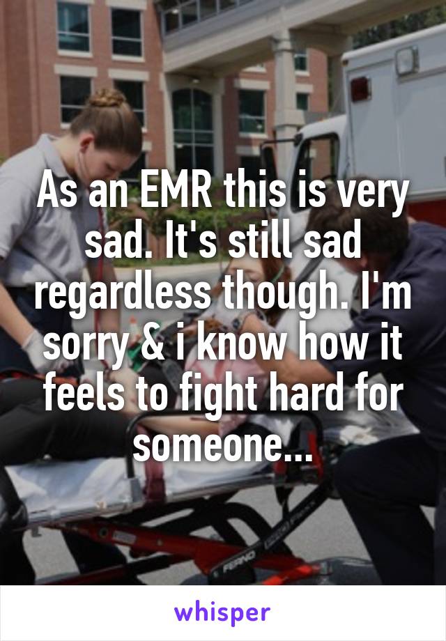 As an EMR this is very sad. It's still sad regardless though. I'm sorry & i know how it feels to fight hard for someone...