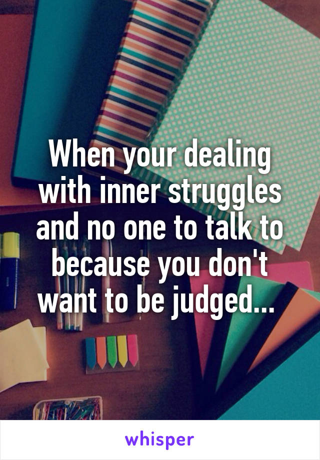 When your dealing with inner struggles and no one to talk to because you don't want to be judged... 