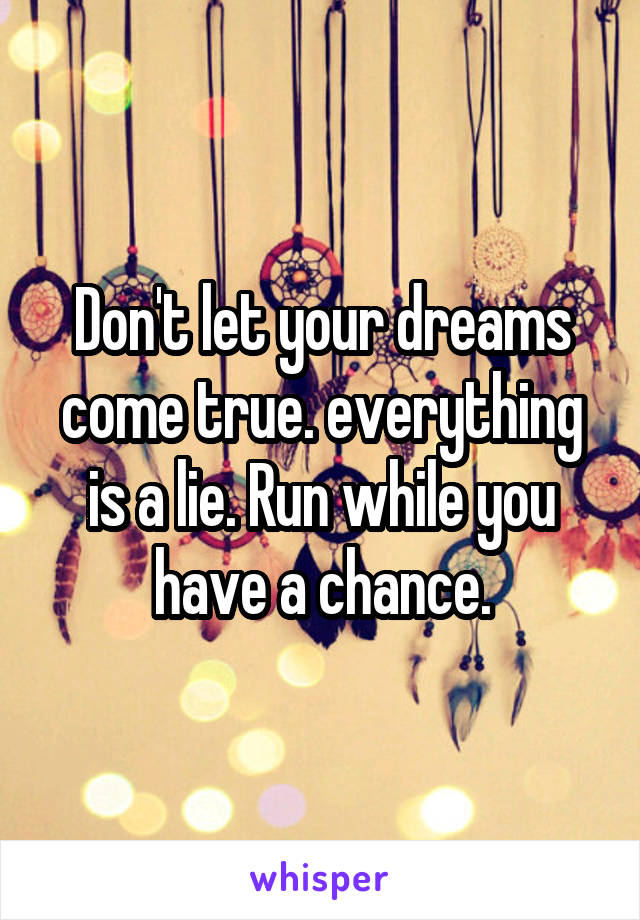 Don't let your dreams come true. everything is a lie. Run while you have a chance.