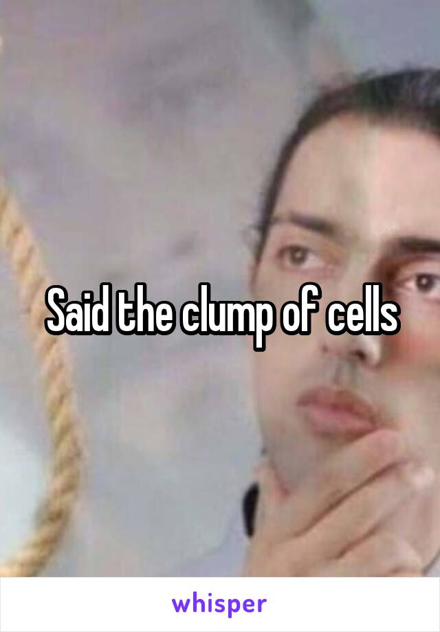 Said the clump of cells