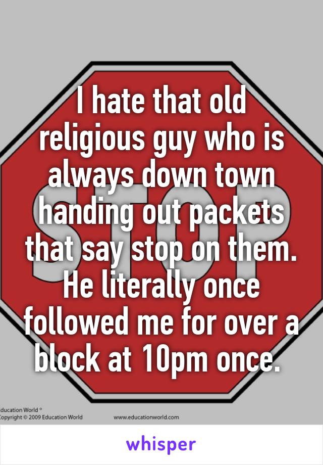 I hate that old religious guy who is always down town handing out packets that say stop on them. He literally once followed me for over a block at 10pm once. 