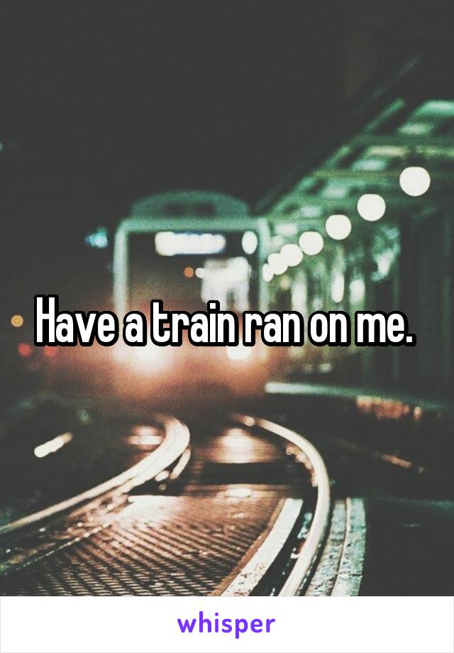 Have a train ran on me. 