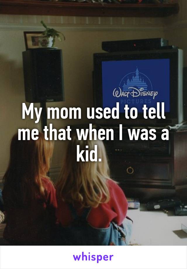 My mom used to tell me that when I was a kid.  