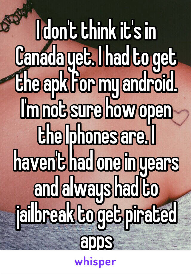 I don't think it's in Canada yet. I had to get the apk for my android. I'm not sure how open the Iphones are. I haven't had one in years and always had to jailbreak to get pirated apps