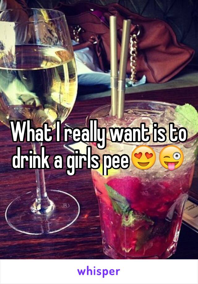 What I really want is to drink a girls pee😍😜