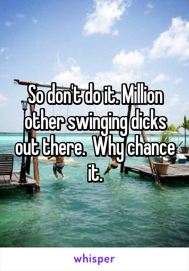 So don't do it. Million other swinging dicks out there.  Why chance it.