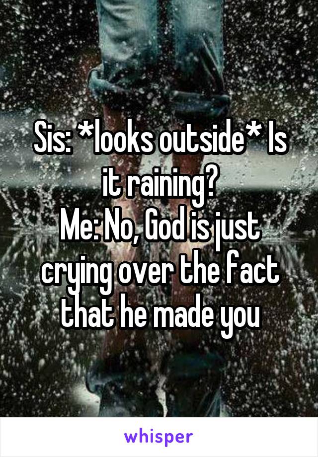 Sis: *looks outside* Is it raining?
Me: No, God is just crying over the fact that he made you
