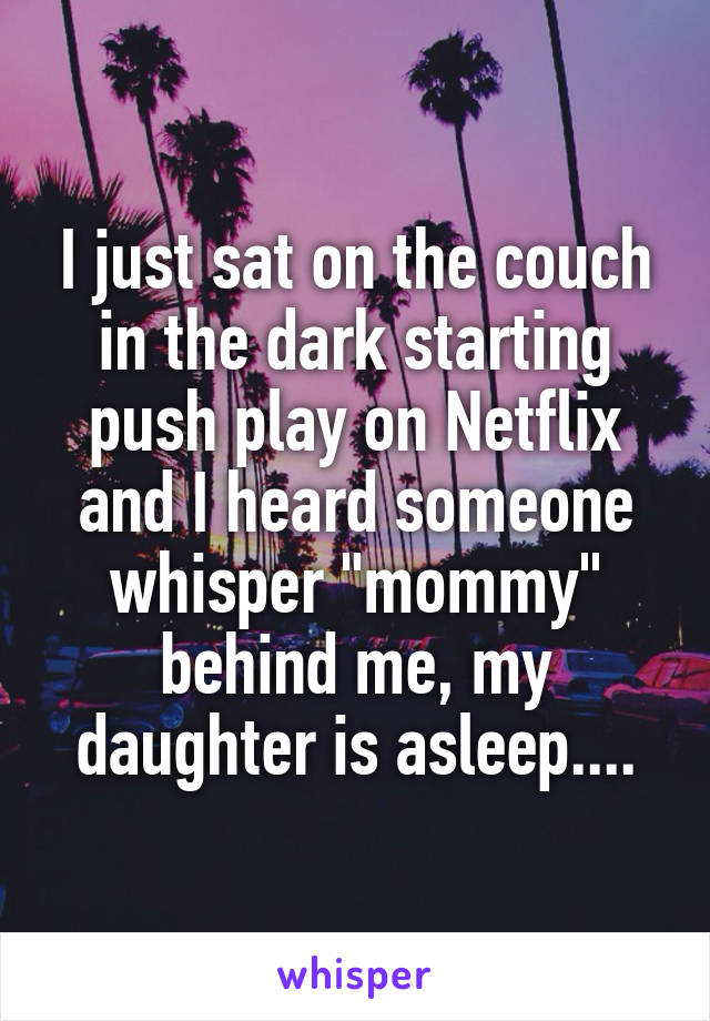 I just sat on the couch in the dark starting push play on Netflix and I heard someone whisper "mommy" behind me, my daughter is asleep....