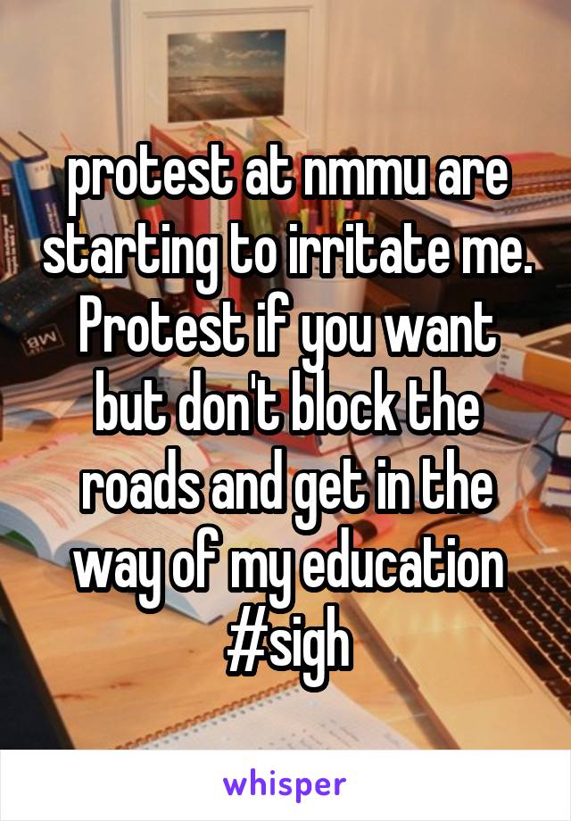 protest at nmmu are starting to irritate me. Protest if you want but don't block the roads and get in the way of my education #sigh