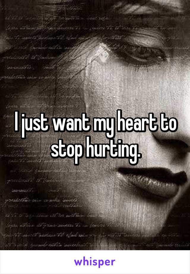 I just want my heart to stop hurting.