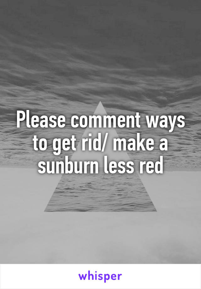 Please comment ways to get rid/ make a sunburn less red