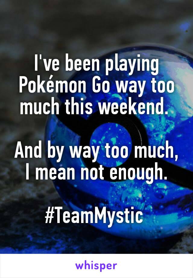 I've been playing Pokémon Go way too much this weekend. 

And by way too much, I mean not enough.

#TeamMystic 
