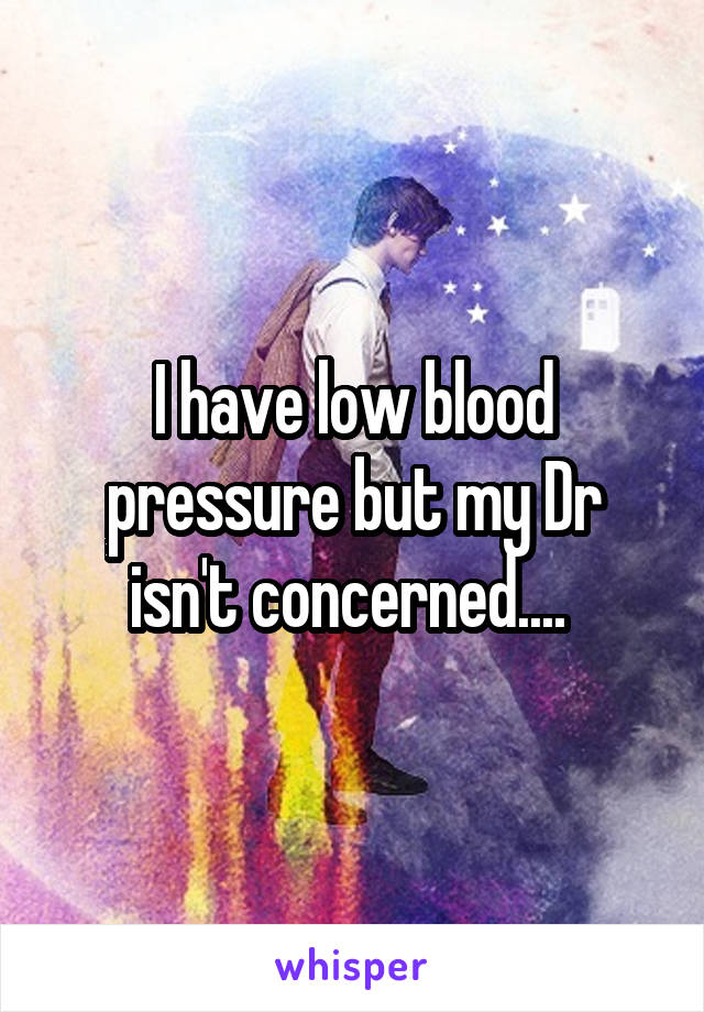 I have low blood pressure but my Dr isn't concerned.... 
