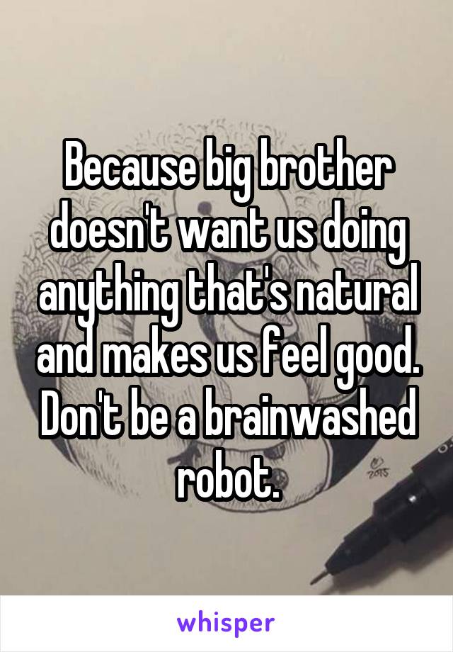 Because big brother doesn't want us doing anything that's natural and makes us feel good. Don't be a brainwashed robot.