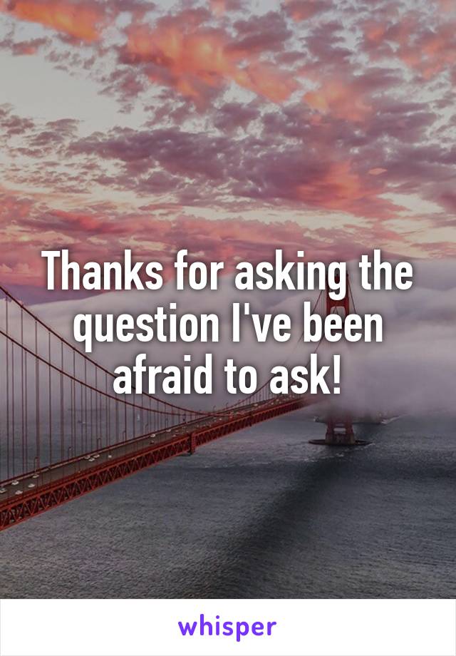 Thanks for asking the question I've been afraid to ask!