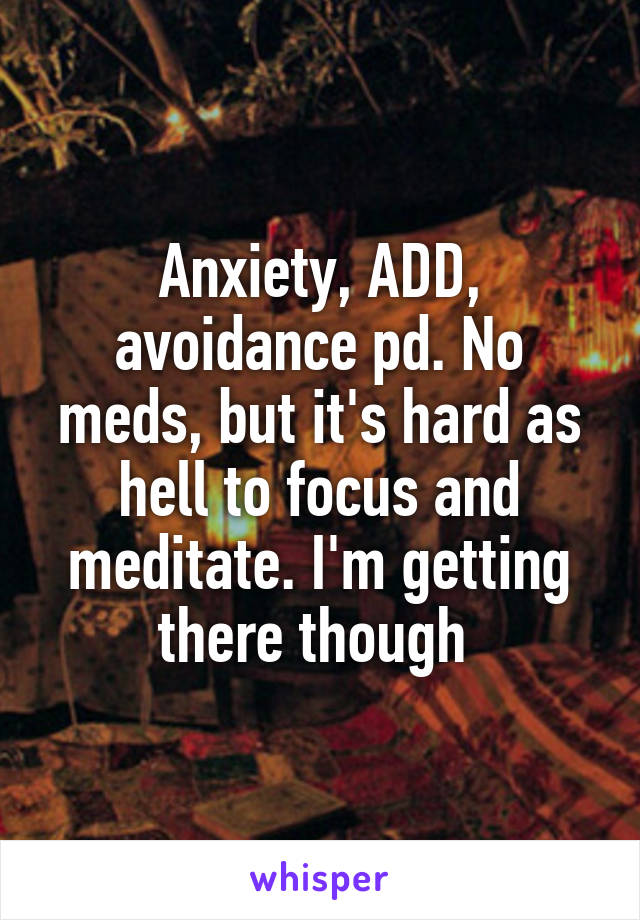 Anxiety, ADD, avoidance pd. No meds, but it's hard as hell to focus and meditate. I'm getting there though 
