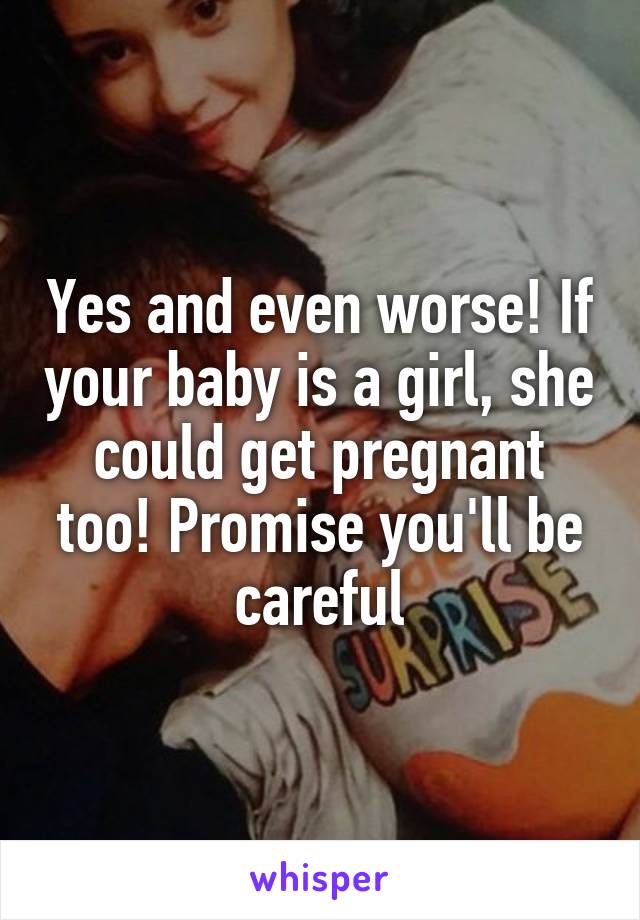 Yes and even worse! If your baby is a girl, she could get pregnant too! Promise you'll be careful