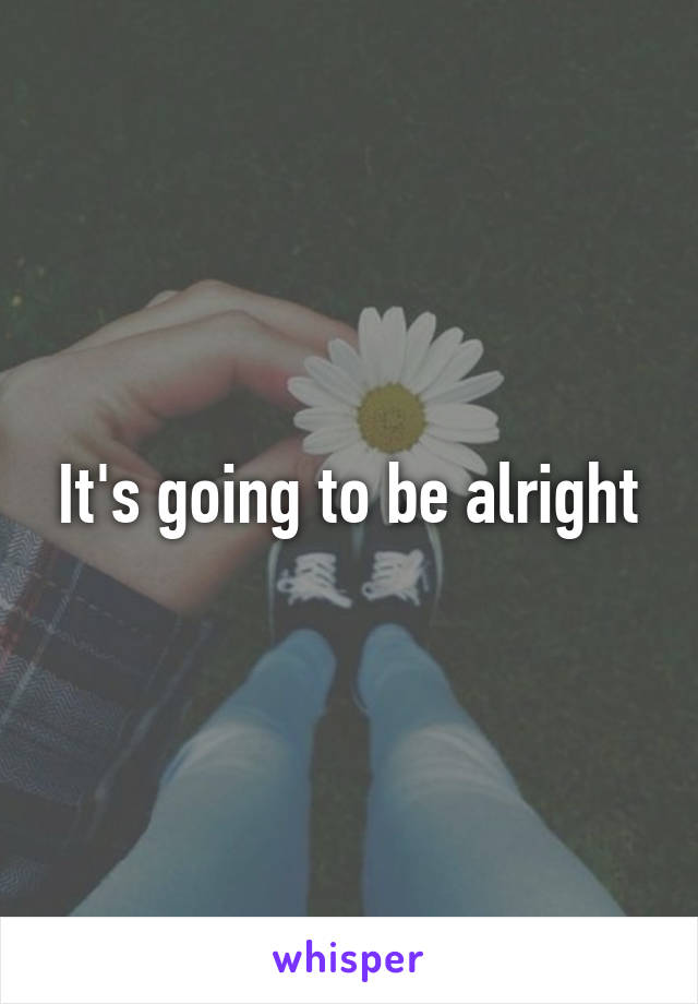 It's going to be alright