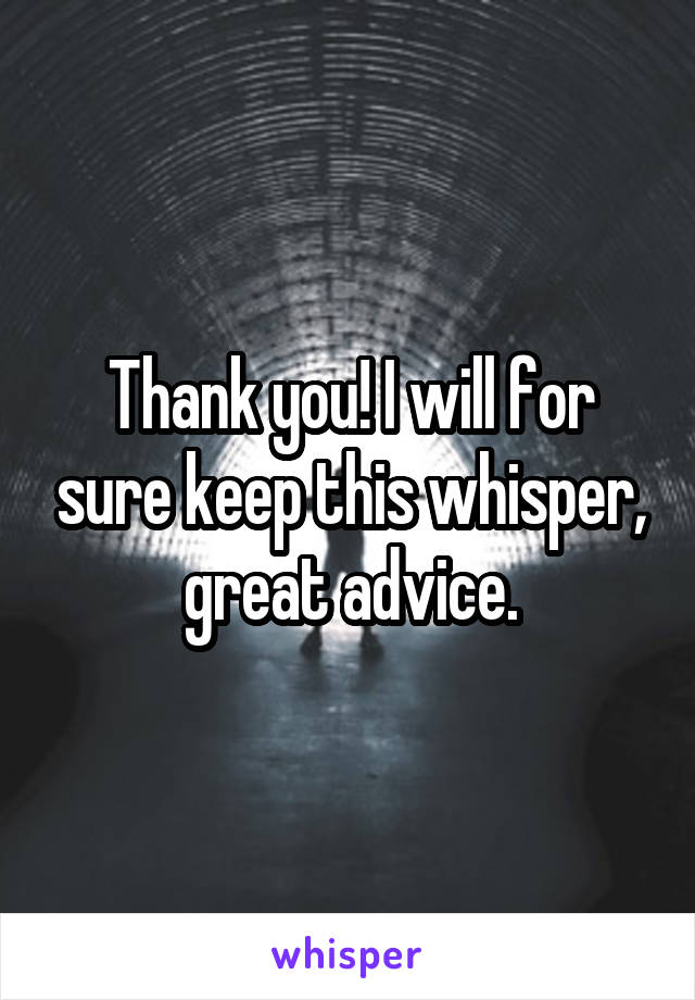 Thank you! I will for sure keep this whisper, great advice.