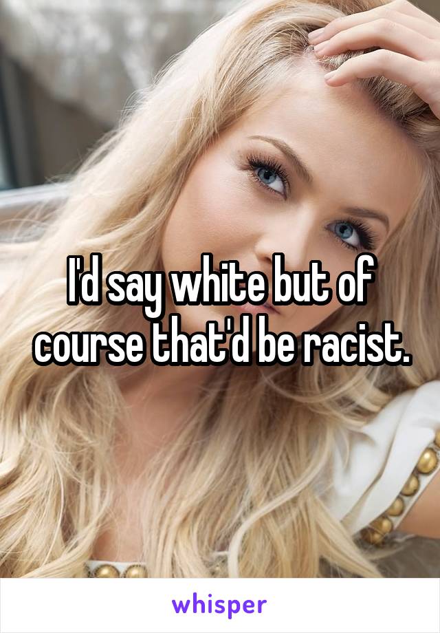 I'd say white but of course that'd be racist.