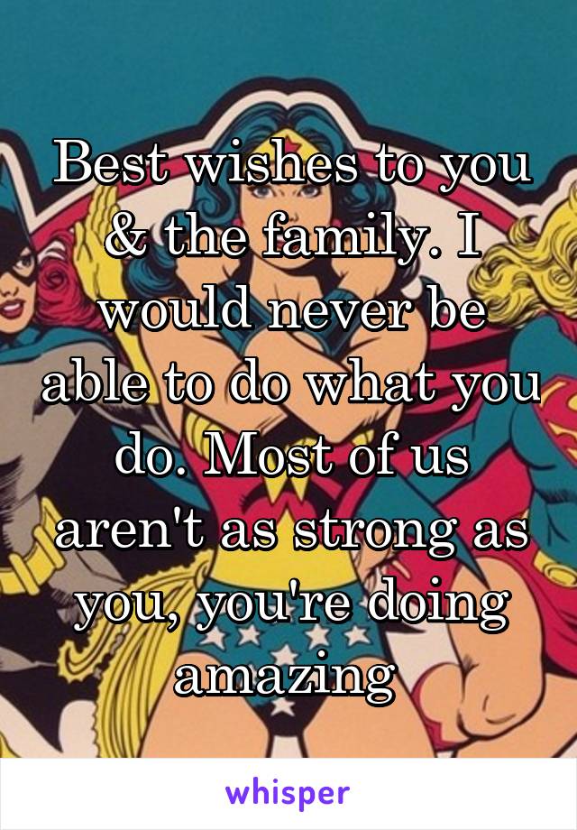 Best wishes to you & the family. I would never be able to do what you do. Most of us aren't as strong as you, you're doing amazing 