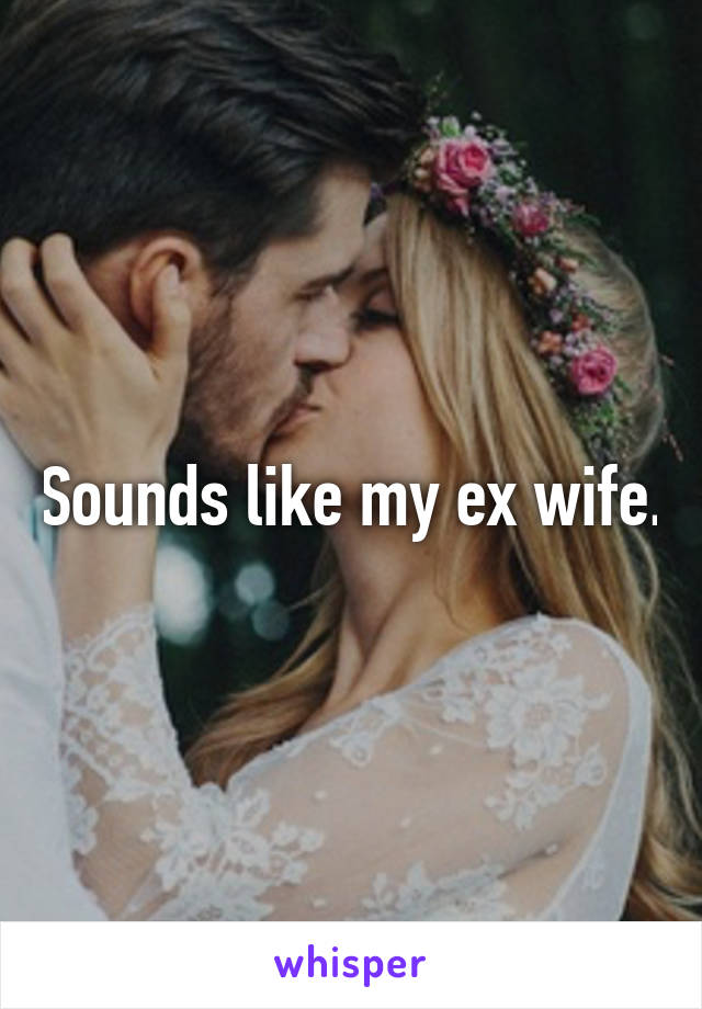 Sounds like my ex wife.