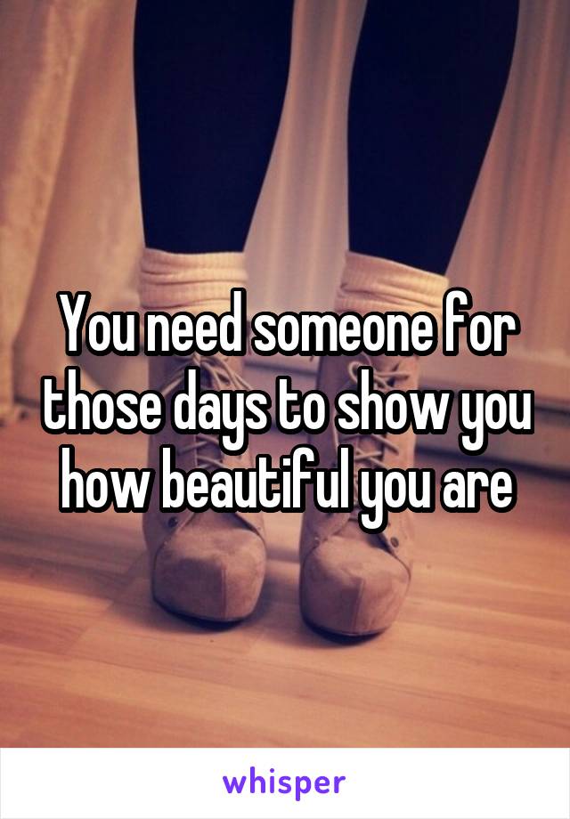 You need someone for those days to show you how beautiful you are