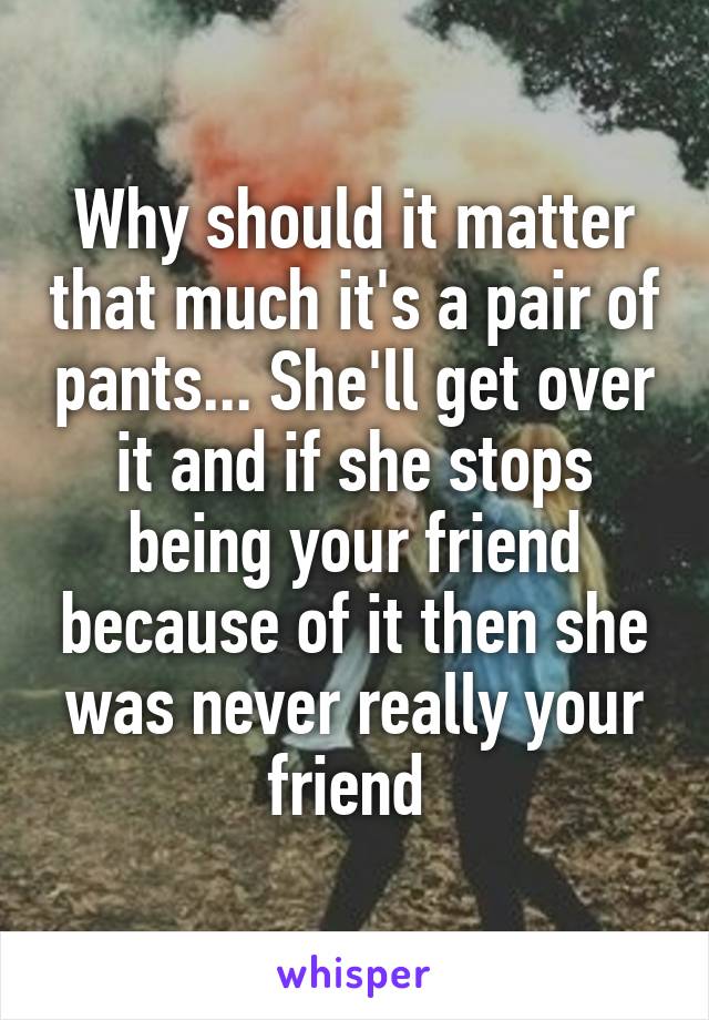 Why should it matter that much it's a pair of pants... She'll get over it and if she stops being your friend because of it then she was never really your friend 