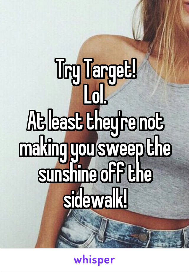 Try Target!
Lol.
At least they're not making you sweep the sunshine off the sidewalk!