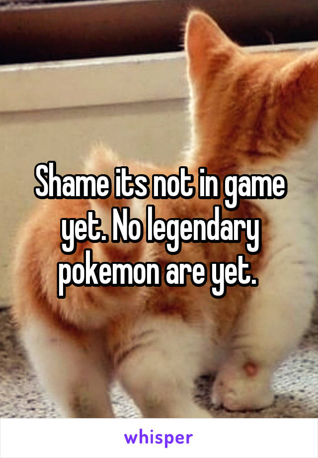 Shame its not in game yet. No legendary pokemon are yet. 