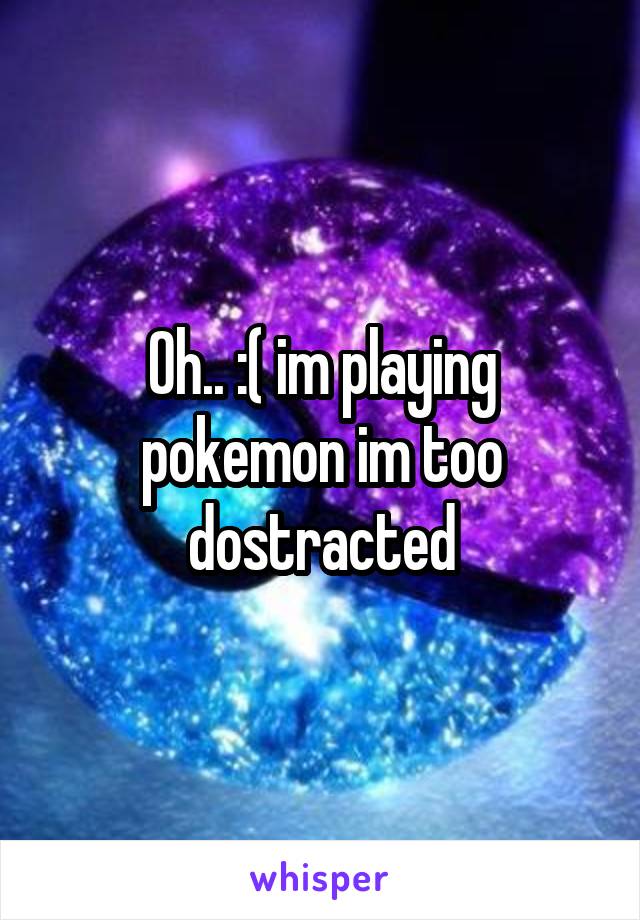 Oh.. :( im playing pokemon im too dostracted