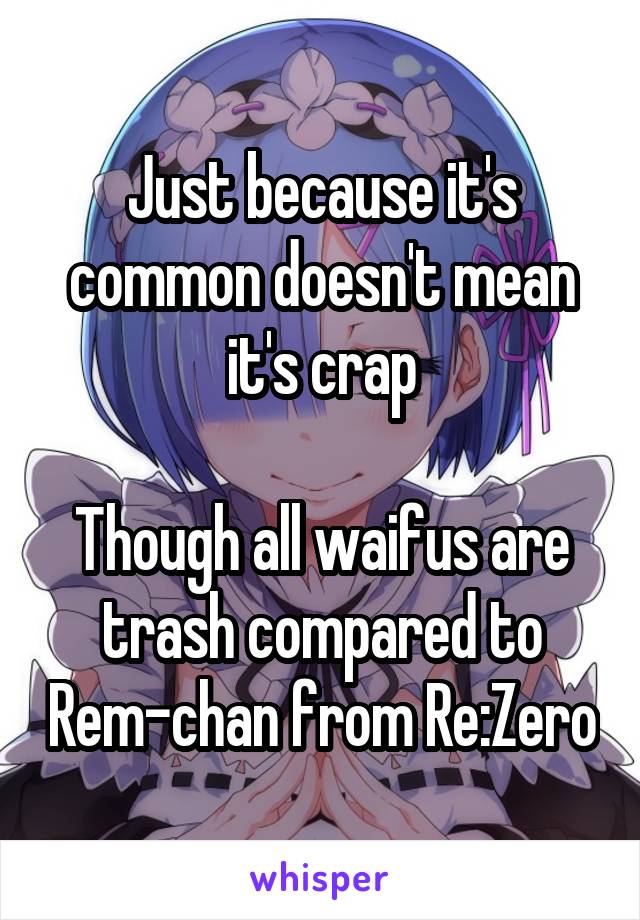 Just because it's common doesn't mean it's crap

Though all waifus are trash compared to Rem-chan from Re:Zero