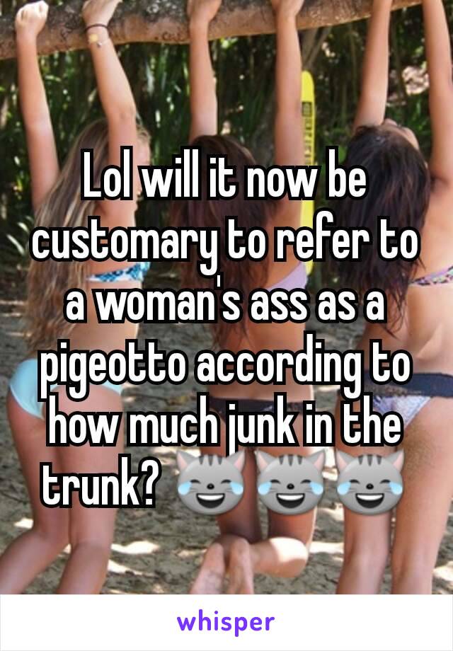 Lol will it now be customary to refer to a woman's ass as a pigeotto according to how much junk in the trunk? 😹😹😹