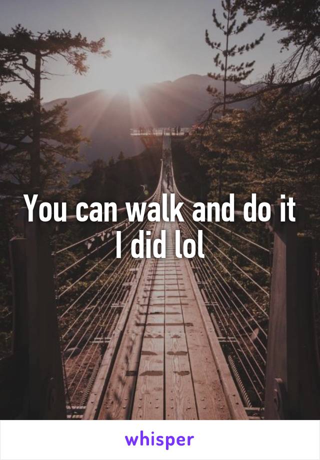 You can walk and do it I did lol