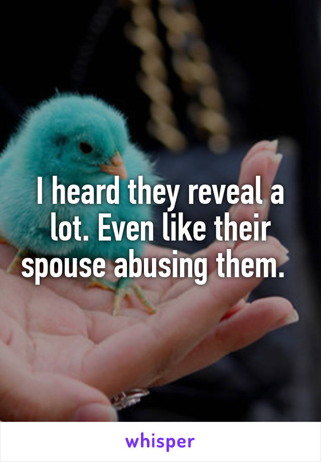 I heard they reveal a lot. Even like their spouse abusing them.  