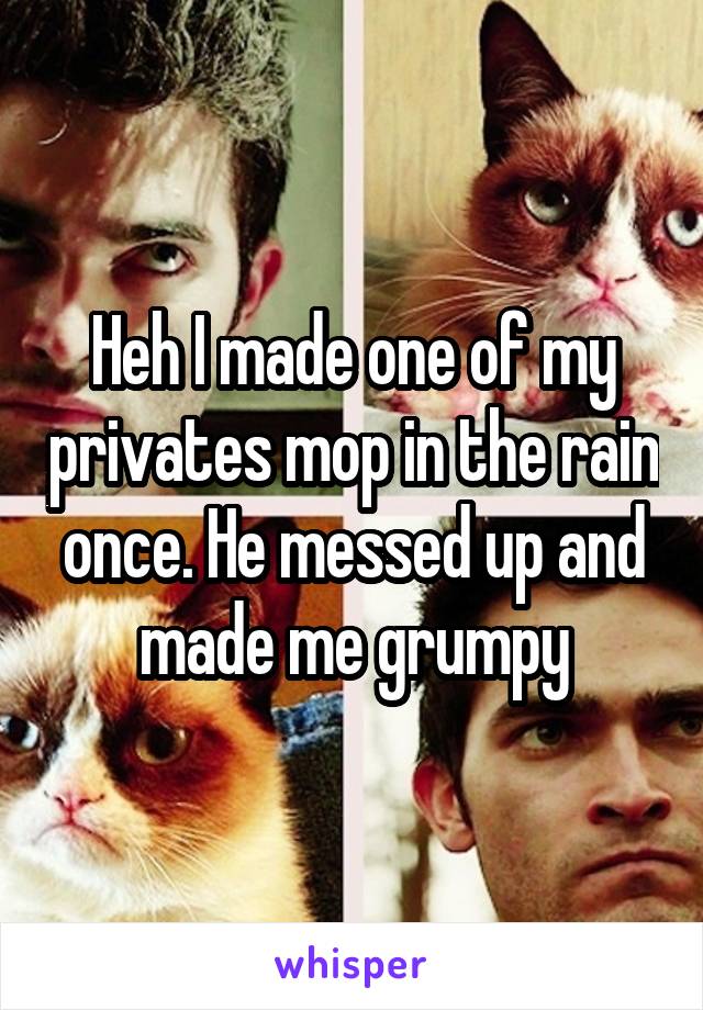 Heh I made one of my privates mop in the rain once. He messed up and made me grumpy